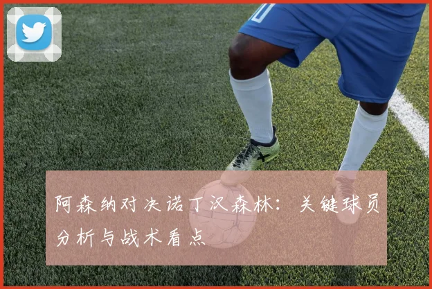 阿森纳对决诺丁汉森林：关键球员分析与战术看点