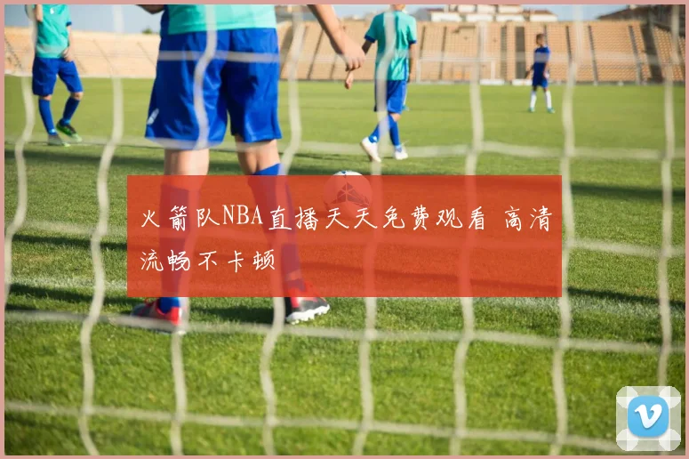 火箭队NBA直播天天免费观看 高清流畅不卡顿