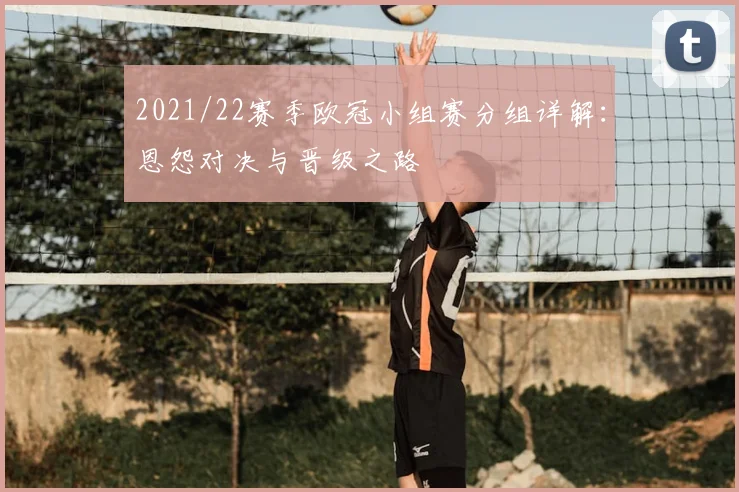 2021/22赛季欧冠小组赛分组详解：恩怨对决与晋级之路