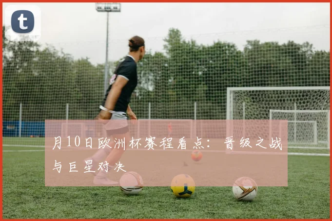 月10日欧洲杯赛程看点：晋级之战与巨星对决