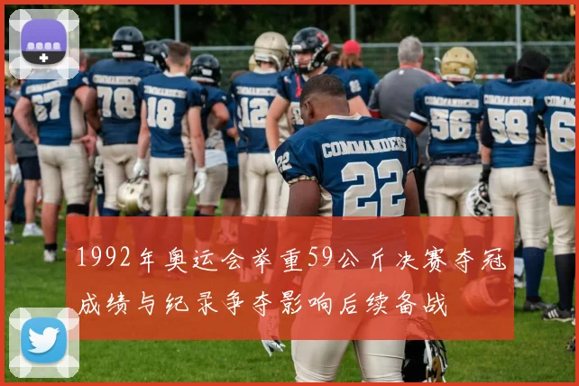 1992年奥运会举重59公斤决赛夺冠成绩与纪录争夺影响后续备战