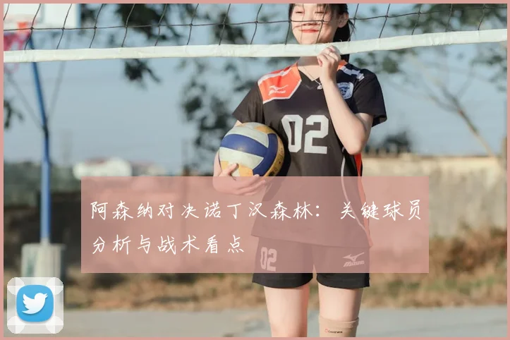 阿森纳对决诺丁汉森林:关键球员分析与战术看点