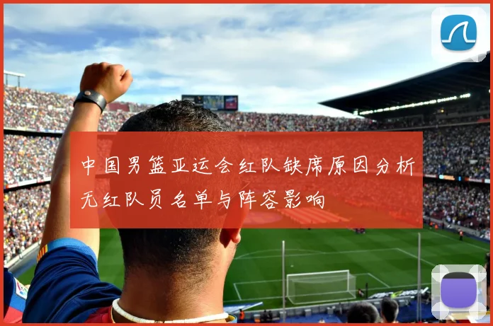 中国男篮亚运会红队缺席原因分析无红队员名单与阵容影响