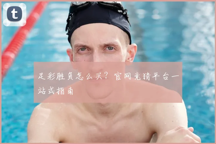 足彩胜负怎么买？官网竞猜平台一站式指南