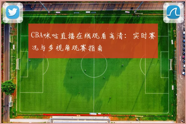 CBA咪咕直播在线观看高清:实时赛况与多视角观赛指南