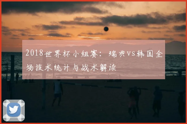 2018世界杯小组赛：瑞典vs韩国全场技术统计与战术解读