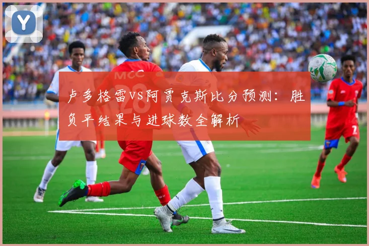 卢多格雷vs阿贾克斯比分预测：胜负平结果与进球数全解析