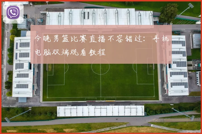 今晚男篮比赛直播不容错过：手机电脑双端观看教程