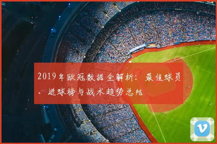 2019年欧冠数据全解析：最佳球员、进球榜与战术趋势总结