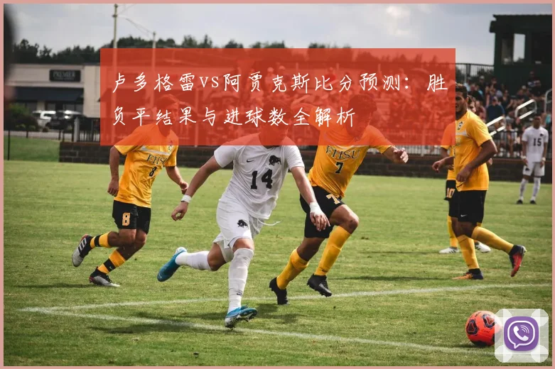 卢多格雷vs阿贾克斯比分预测：胜负平结果与进球数全解析