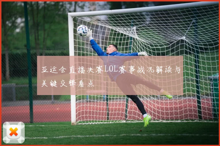 亚运会直播决赛LOL赛事战况解读与关键交锋看点