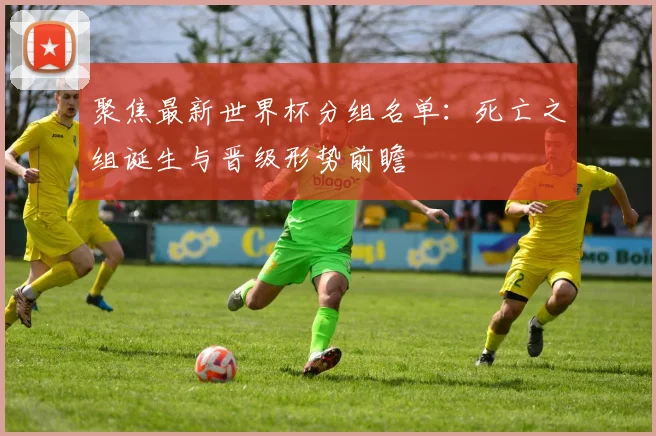 聚焦最新世界杯分组名单：死亡之组诞生与晋级形势前瞻