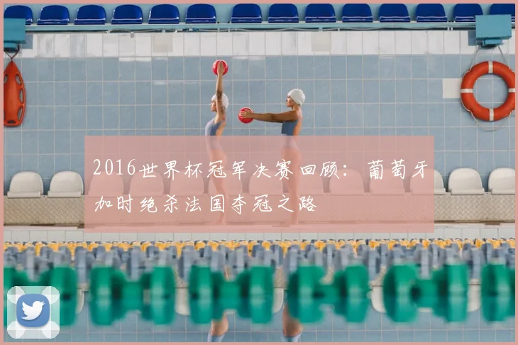 2016世界杯冠军决赛回顾：葡萄牙加时绝杀法国夺冠之路
