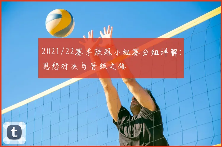 2021/22赛季欧冠小组赛分组详解：恩怨对决与晋级之路