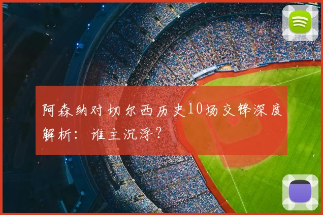 阿森纳对切尔西历史10场交锋深度解析：谁主沉浮？