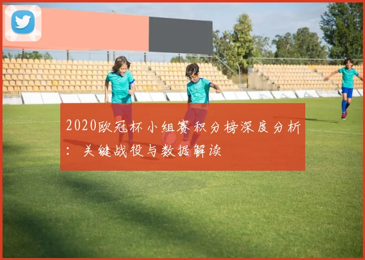 2020欧冠杯小组赛积分榜深度分析：关键战役与数据解读