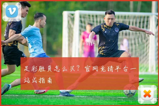 足彩胜负怎么买？官网竞猜平台一站式指南