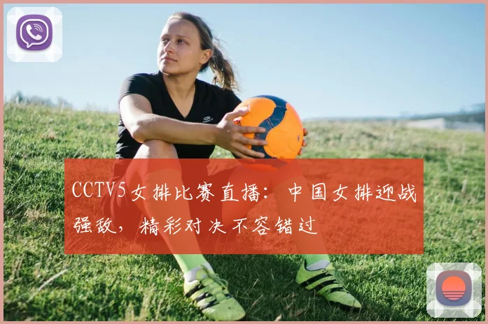 CCTV5女排比赛直播:中国女排迎战强敌,精彩对决不容错过