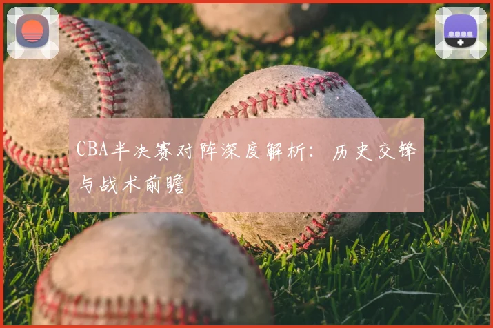 CBA半决赛对阵深度解析:历史交锋与战术前瞻