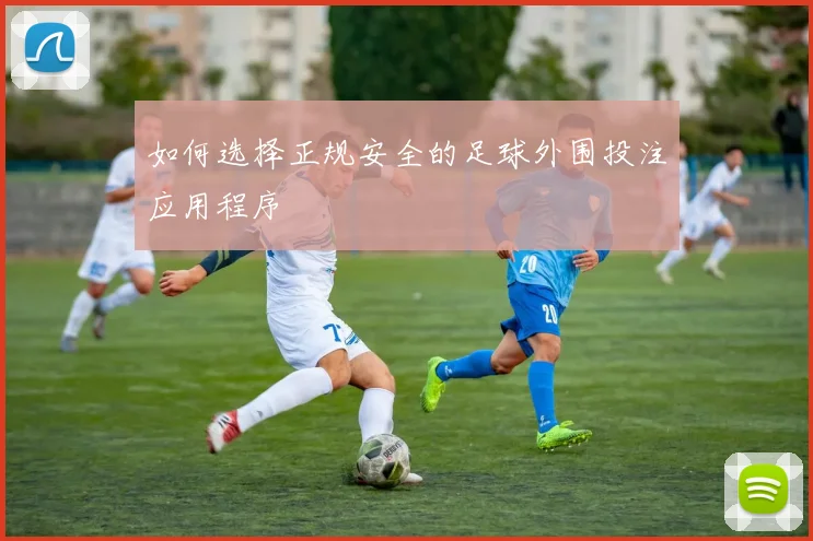 如何选择正规安全的足球外围投注应用程序