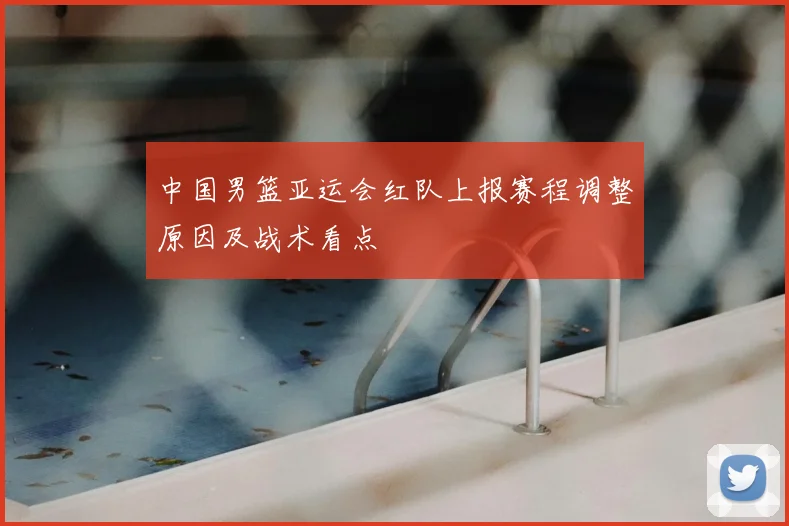 中国男篮亚运会红队上报赛程调整原因及战术看点