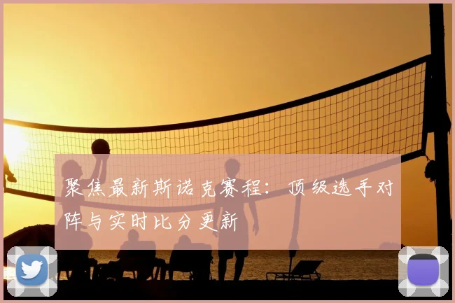 聚焦最新斯诺克赛程：顶级选手对阵与实时比分更新