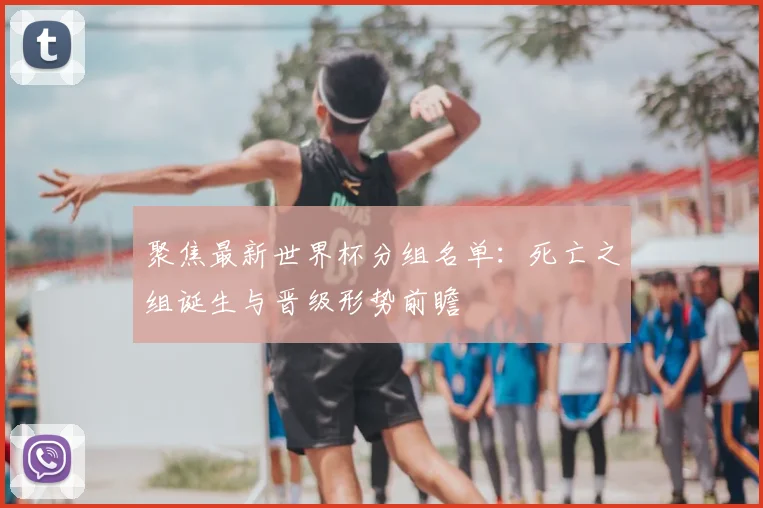聚焦最新世界杯分组名单：死亡之组诞生与晋级形势前瞻