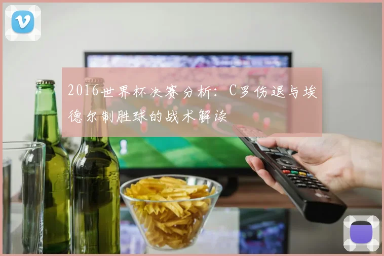 2016世界杯决赛分析:C罗伤退与埃德尔制胜球的战术解读