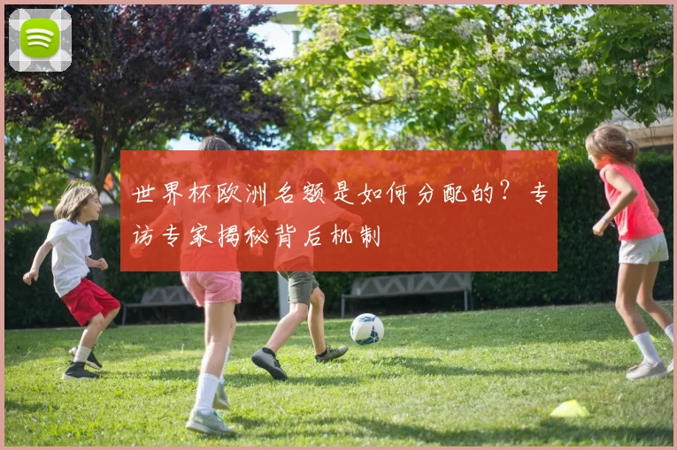 世界杯欧洲名额是如何分配的？专访专家揭秘背后机制