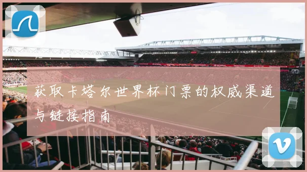 获取卡塔尔世界杯门票的权威渠道与链接指南