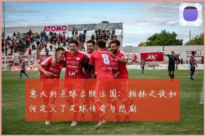 意大利点球击败法国：柏林之夜如何定义了足球传奇与悲剧
