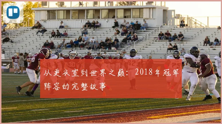 从更衣室到世界之巅：2018年冠军阵容的完整故事