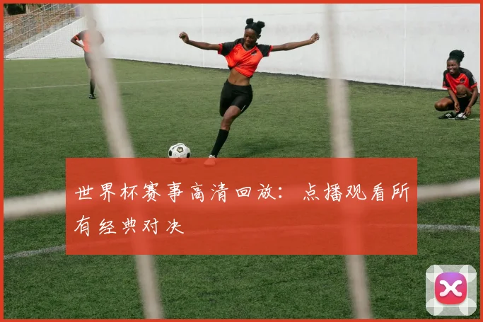 世界杯赛事高清回放：点播观看所有经典对决