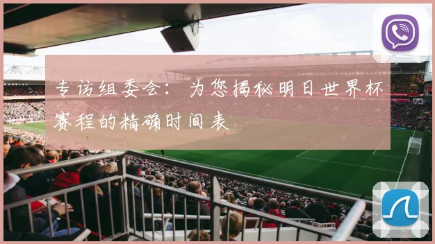 专访组委会：为您揭秘明日世界杯赛程的精确时间表