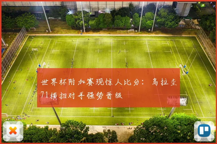 世界杯附加赛现惊人比分：乌拉圭71横扫对手强势晋级