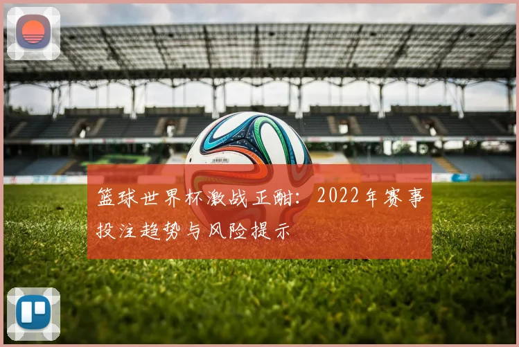 篮球世界杯激战正酣：2022年赛事投注趋势与风险提示