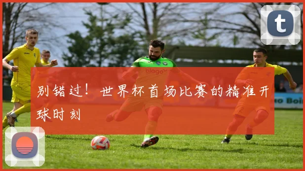 别错过！世界杯首场比赛的精准开球时刻