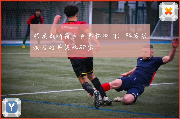深度剖析荷兰世界杯冷门：阵容短板与对手策略研究