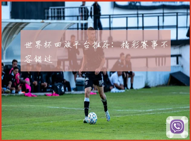 世界杯回放平台推荐：精彩赛事不容错过