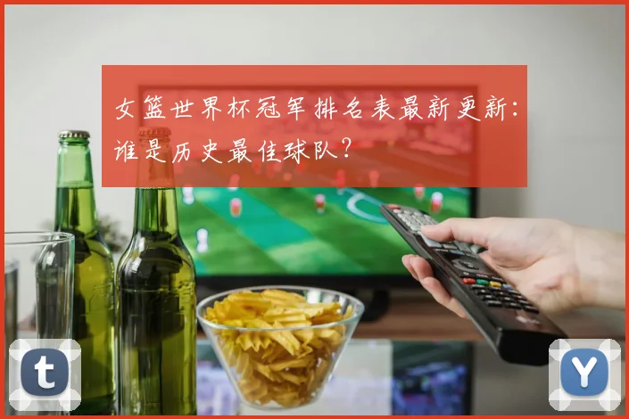 女篮世界杯冠军排名表最新更新：谁是历史最佳球队？