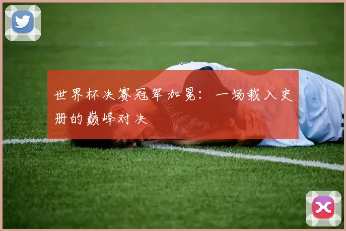 世界杯决赛冠军加冕：一场载入史册的巅峰对决