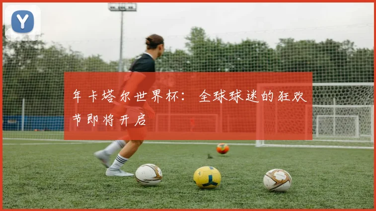 年卡塔尔世界杯：全球球迷的狂欢节即将开启