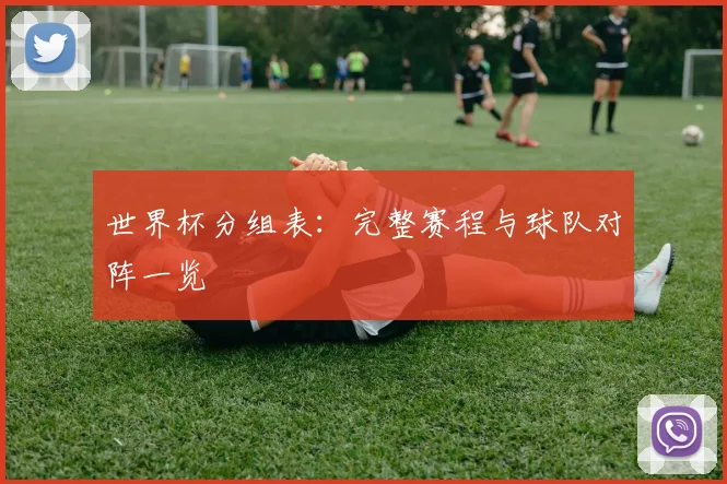 世界杯分组表：完整赛程与球队对阵一览